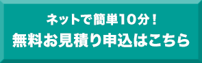 ネットで簡単10分！無料お見積り申込はこちら
